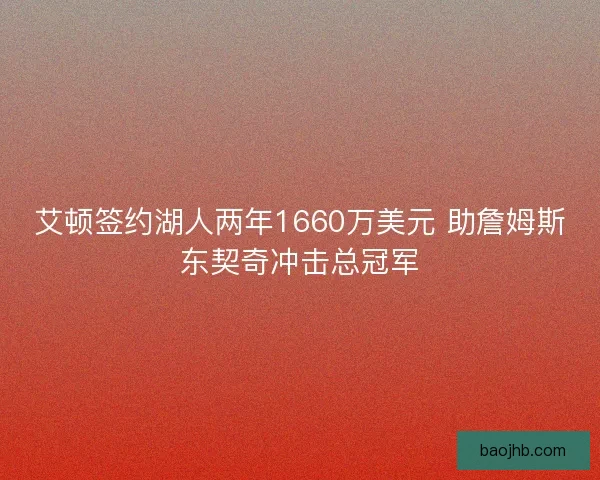 艾顿签约湖人两年1660万美元 助詹姆斯东契奇冲击总冠军