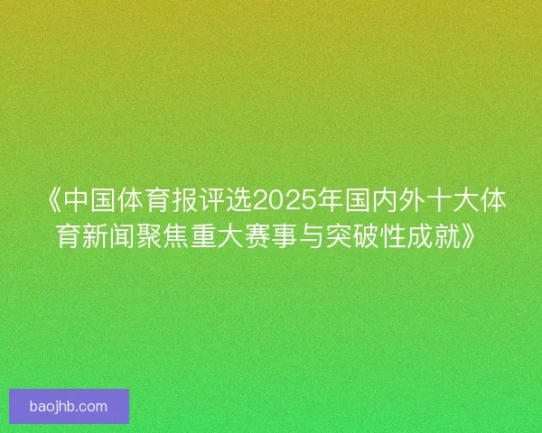《中国体育报评选2025年国内外十大体育新闻聚焦重大赛事与突破性成就》
