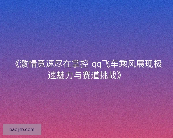 《激情竞速尽在掌控 qq飞车乘风展现极速魅力与赛道挑战》 《激情竞速尽在掌控 qq飞车乘风展现极速魅力与赛道挑战》